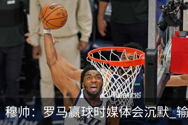 穆帅：罗马赢球时媒体会沉默 输球他们反而会庆祝